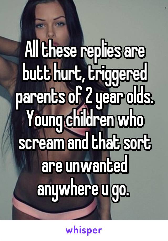 All these replies are butt hurt, triggered parents of 2 year olds. Young children who scream and that sort are unwanted anywhere u go. 
