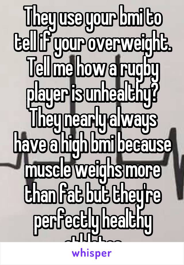 They use your bmi to tell if your overweight. Tell me how a rugby player is unhealthy? They nearly always have a high bmi because muscle weighs more than fat but they're perfectly healthy athletes