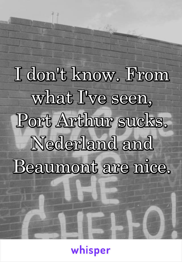 I don't know. From what I've seen, Port Arthur sucks. Nederland and Beaumont are nice. 