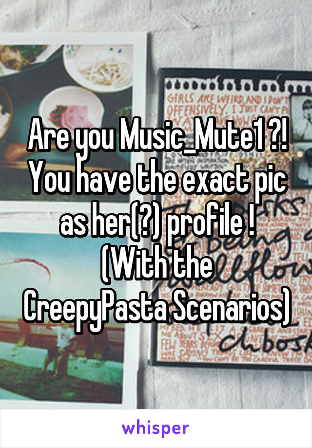 Are you Music_Mute1 ?! You have the exact pic as her(?) profile !
(With the CreepyPasta Scenarios)