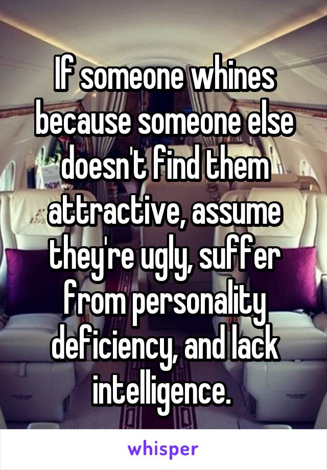 If someone whines because someone else doesn't find them attractive, assume they're ugly, suffer from personality deficiency, and lack intelligence. 