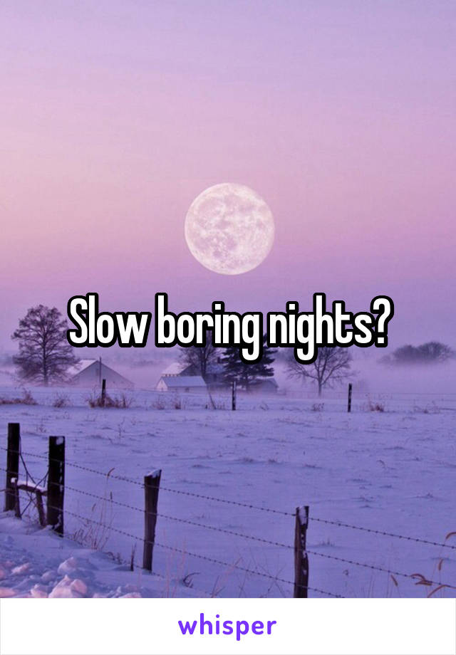 Slow boring nights?