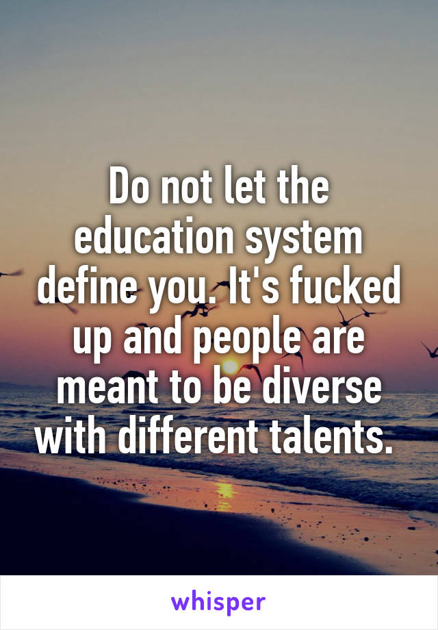 Do not let the education system define you. It's fucked up and people are meant to be diverse with different talents. 