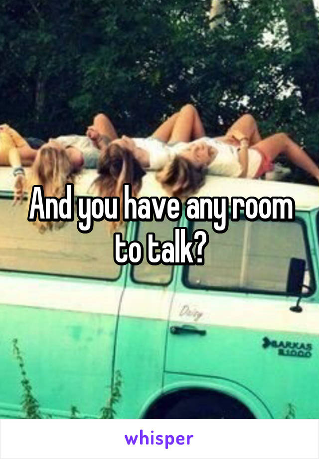 And you have any room to talk?