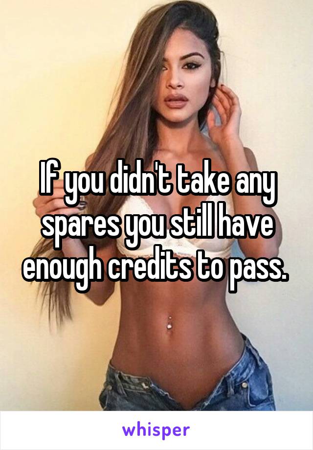 If you didn't take any spares you still have enough credits to pass. 