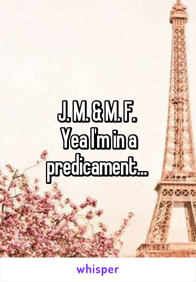 J. M. & M. F. 
Yea I'm in a predicament... 