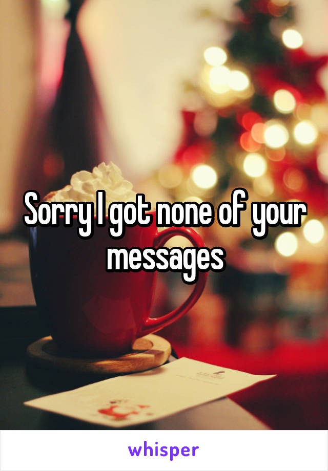 Sorry I got none of your messages