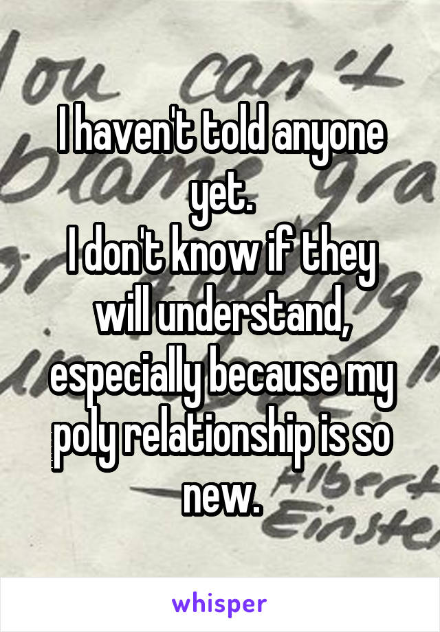 I haven't told anyone yet.
I don't know if they will understand, especially because my poly relationship is so new.