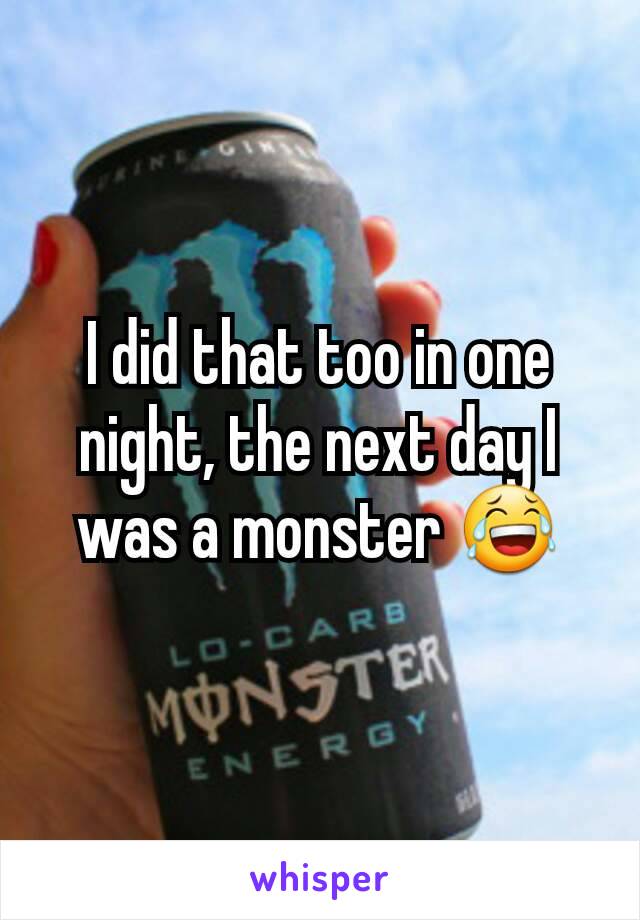 I did that too in one night, the next day I was a monster 😂