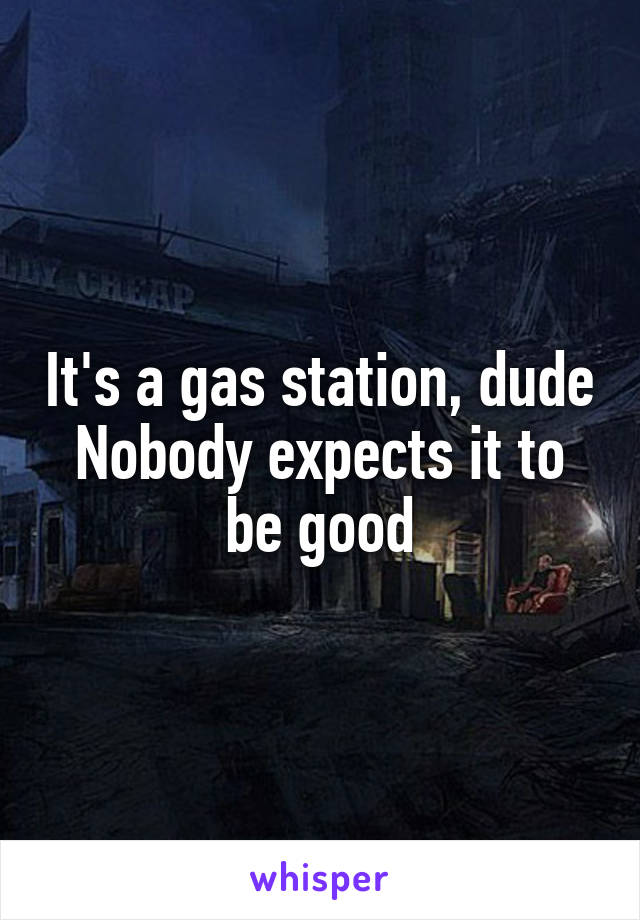 It's a gas station, dude
Nobody expects it to be good