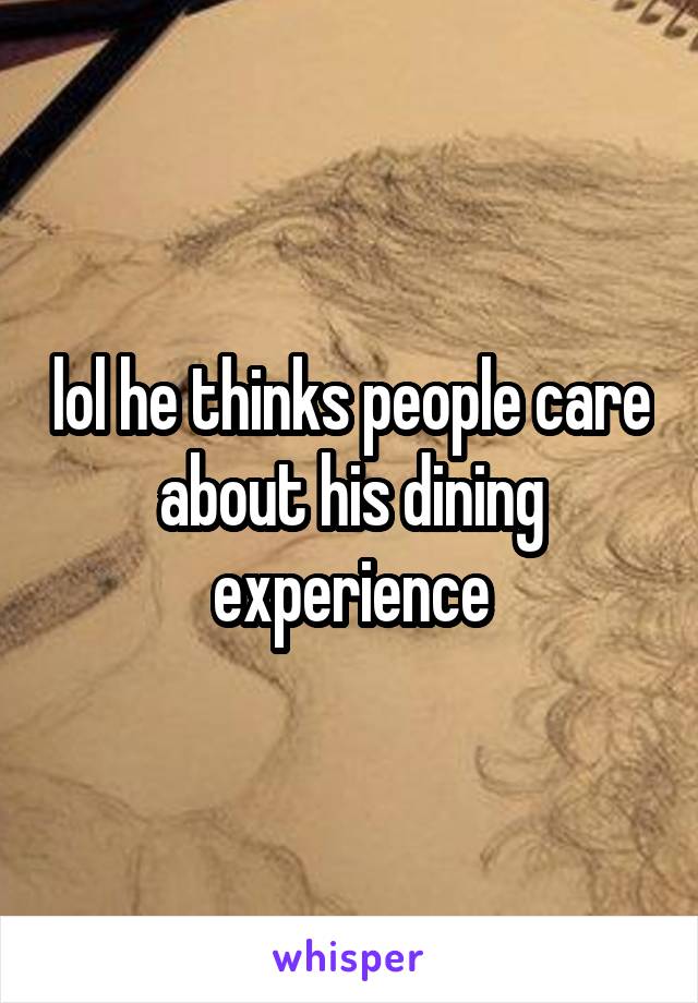 lol he thinks people care about his dining experience