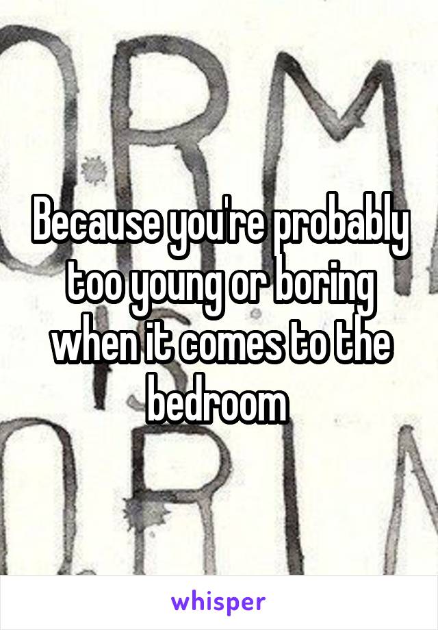 Because you're probably too young or boring when it comes to the bedroom 