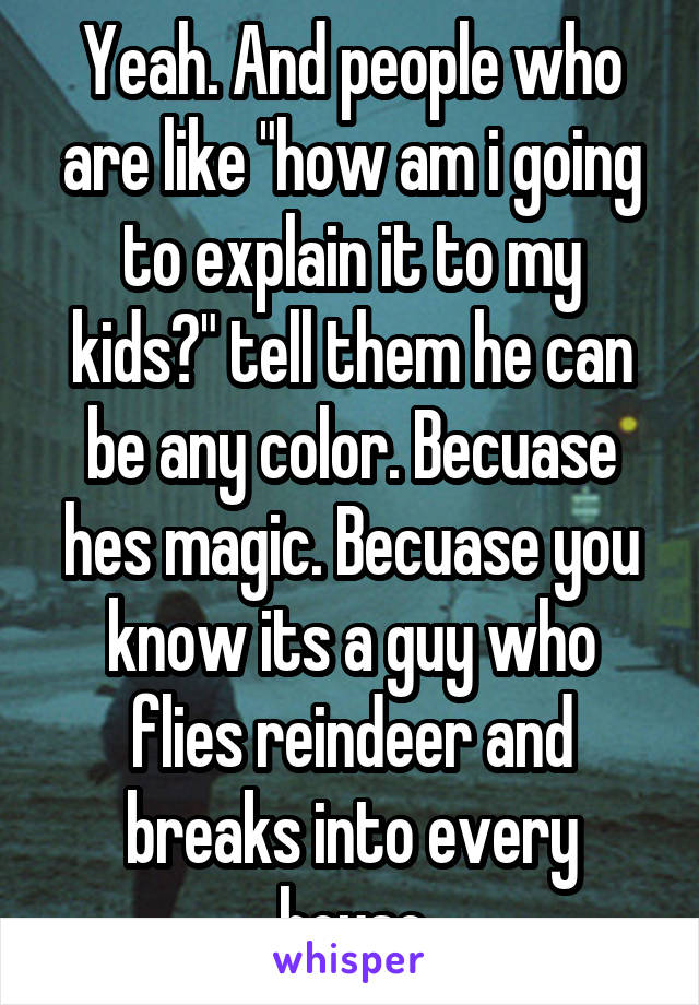 Yeah. And people who are like "how am i going to explain it to my kids?" tell them he can be any color. Becuase hes magic. Becuase you know its a guy who flies reindeer and breaks into every house