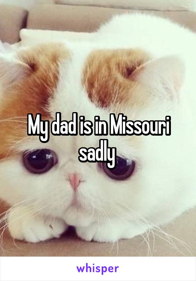 My dad is in Missouri sadly 