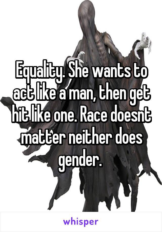 Equality. She wants to act like a man, then get hit like one. Race doesnt matter neither does gender. 