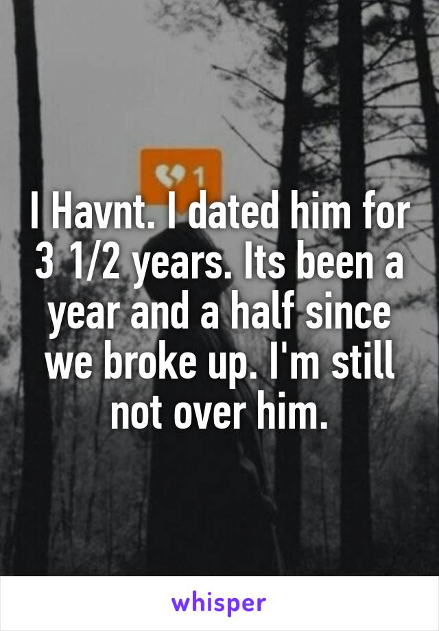 I Havnt. I dated him for 3 1/2 years. Its been a year and a half since we broke up. I'm still not over him.