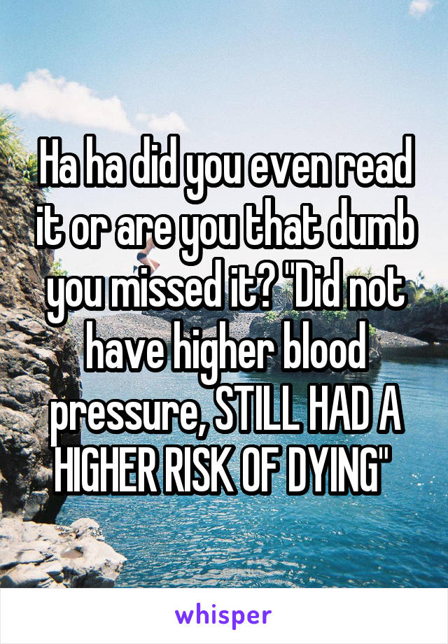 Ha ha did you even read it or are you that dumb you missed it? "Did not have higher blood pressure, STILL HAD A HIGHER RISK OF DYING" 