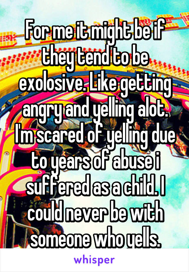 For me it might be if they tend to be exolosive. Like getting angry and yelling alot. I'm scared of yelling due to years of abuse i suffered as a child. I could never be with someone who yells.