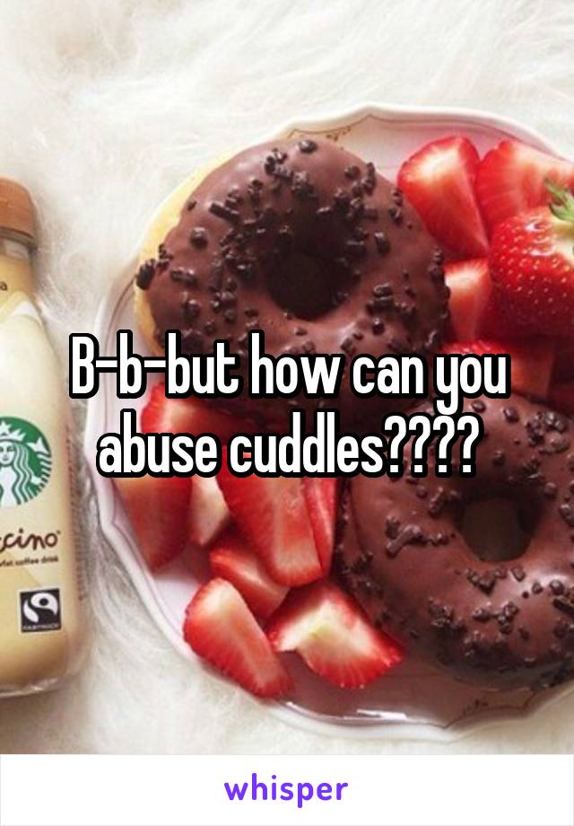 B-b-but how can you abuse cuddles????