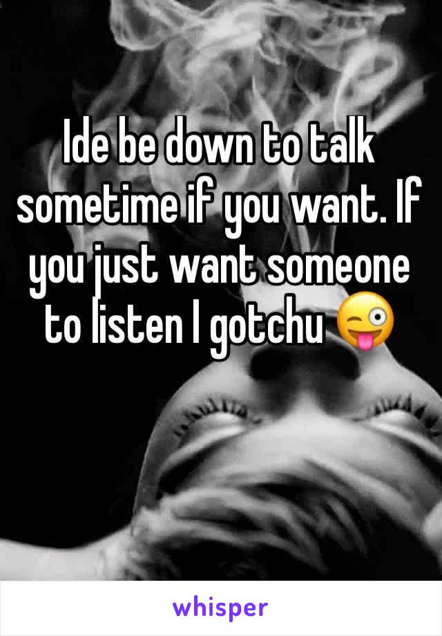 Ide be down to talk sometime if you want. If you just want someone to listen I gotchu 😜