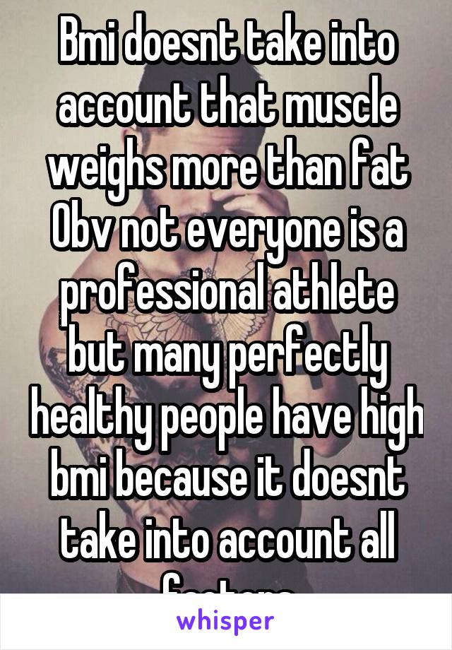 Bmi doesnt take into account that muscle weighs more than fat Obv not everyone is a professional athlete but many perfectly healthy people have high bmi because it doesnt take into account all factors