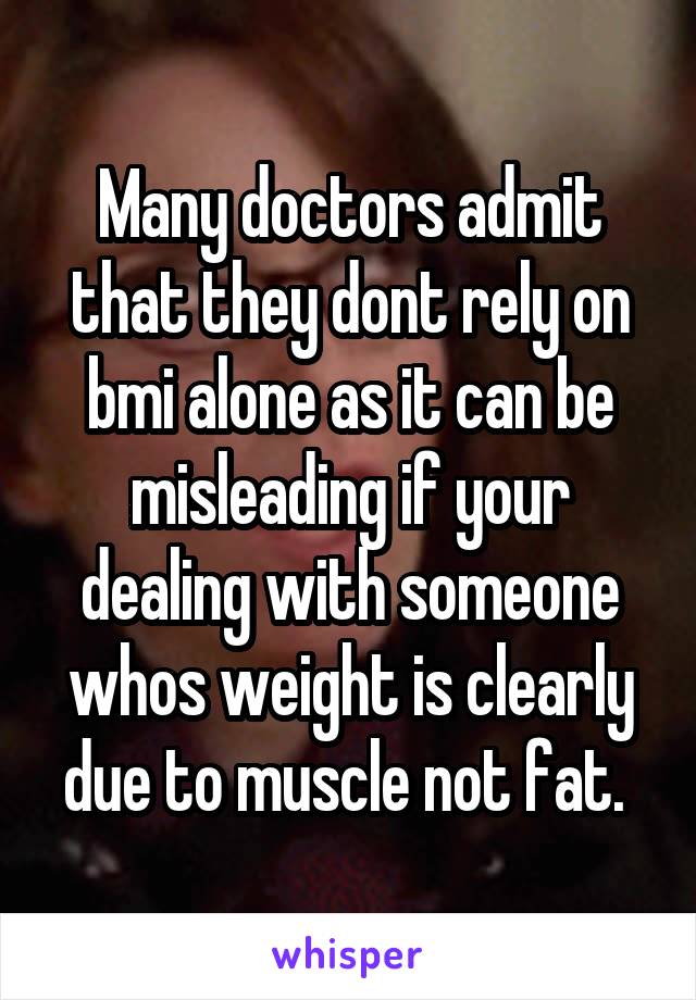 Many doctors admit that they dont rely on bmi alone as it can be misleading if your dealing with someone whos weight is clearly due to muscle not fat. 