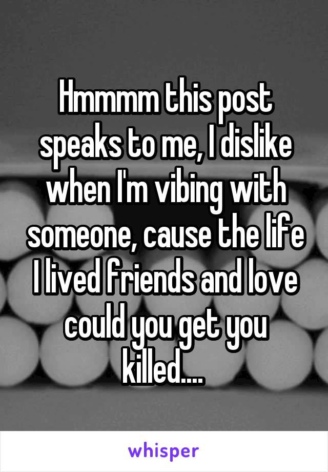 Hmmmm this post speaks to me, I dislike when I'm vibing with someone, cause the life I lived friends and love could you get you killed.... 
