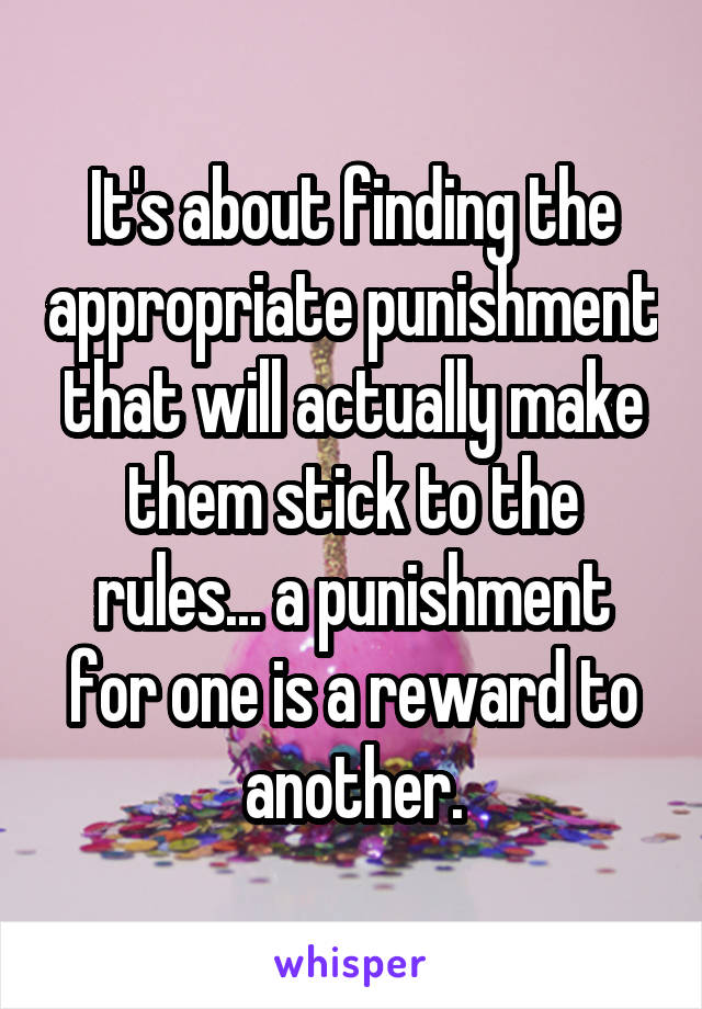 It's about finding the appropriate punishment that will actually make them stick to the rules... a punishment for one is a reward to another.