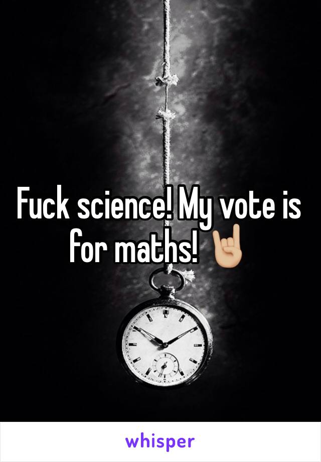 Fuck science! My vote is for maths! 🤘🏼