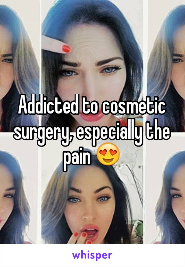 Addicted to cosmetic surgery, especially the pain 😍