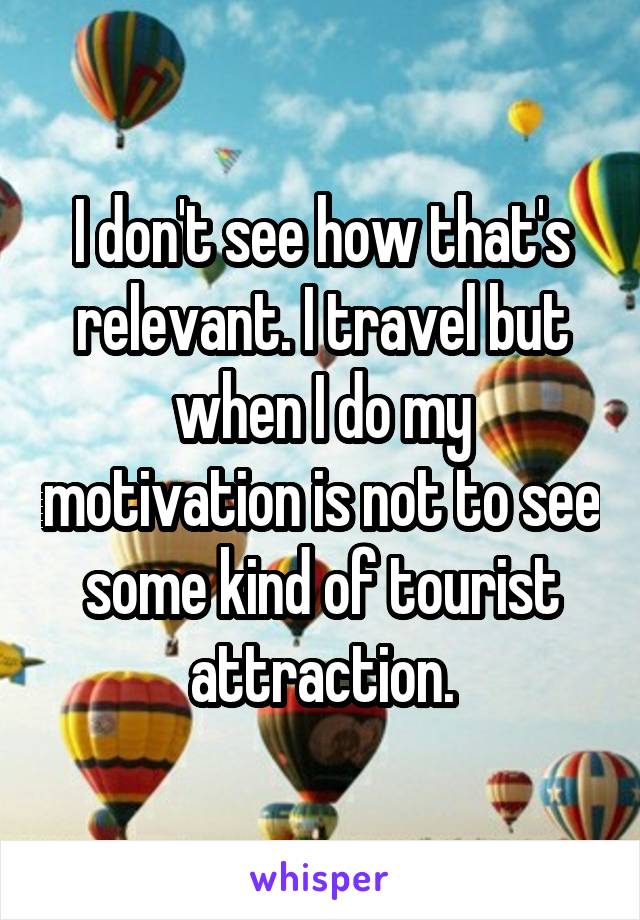 I don't see how that's relevant. I travel but when I do my motivation is not to see some kind of tourist attraction.