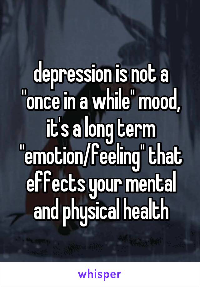depression is not a "once in a while" mood, it's a long term "emotion/feeling" that effects your mental and physical health