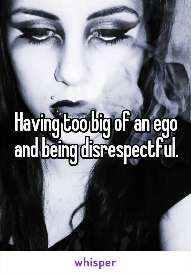 Having too big of an ego and being disrespectful.