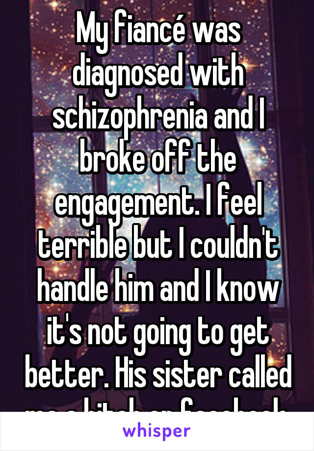 My fiancé was diagnosed with schizophrenia and I broke off the engagement. I feel terrible but I couldn't handle him and I know it's not going to get better. His sister called me a bitch on facebook 