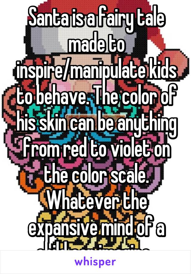 Santa is a fairy tale made to inspire/manipulate kids to behave. The color of his skin can be anything from red to violet on the color scale. Whatever the expansive mind of a child can imagine. 