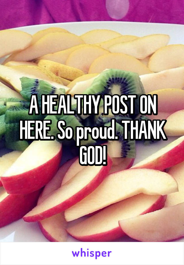 A HEALTHY POST ON HERE. So proud. THANK GOD!