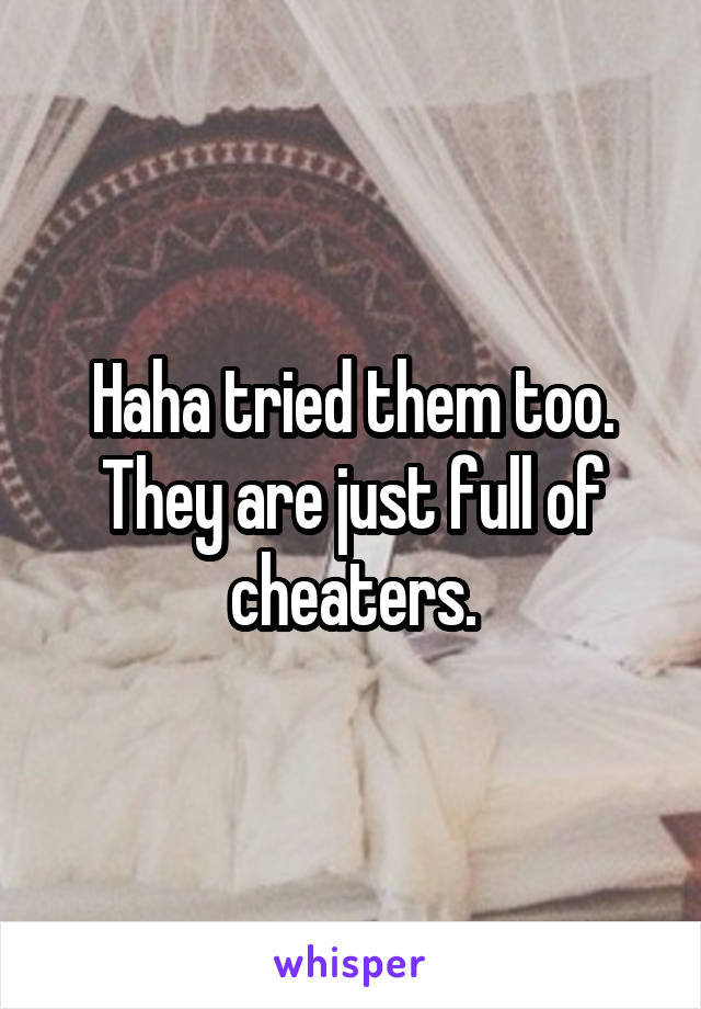 Haha tried them too. They are just full of cheaters.