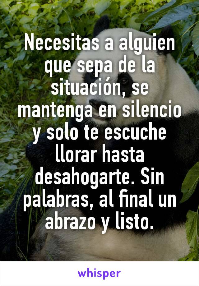 Necesitas a alguien que sepa de la situación, se mantenga en silencio y solo te escuche llorar hasta desahogarte. Sin palabras, al final un abrazo y listo.