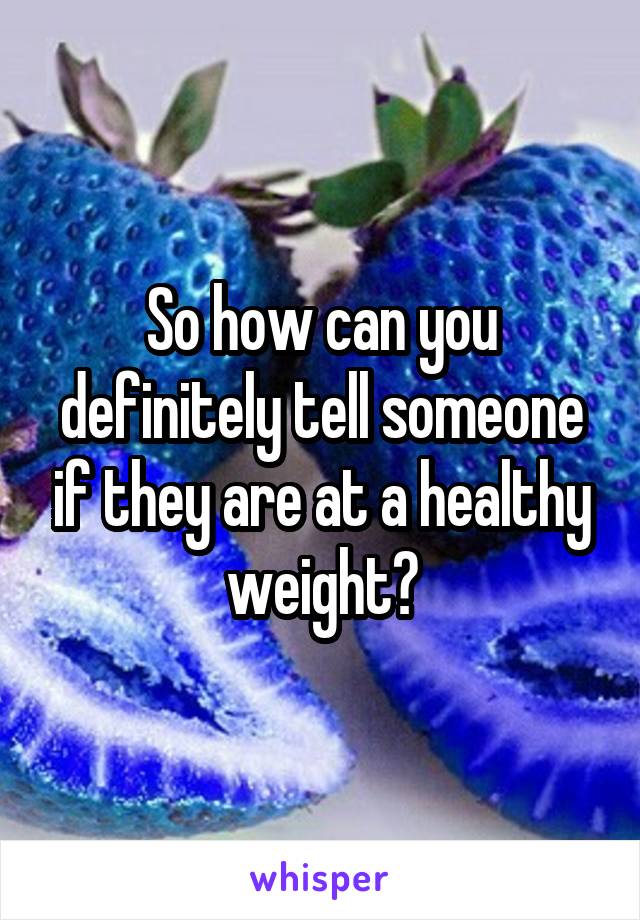 So how can you definitely tell someone if they are at a healthy weight?