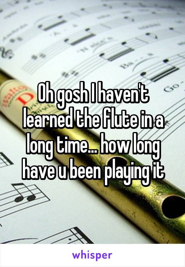 Oh gosh I haven't learned the flute in a long time... how long have u been playing it