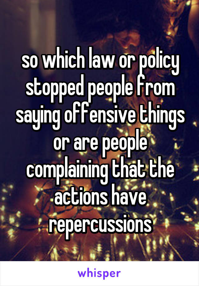 so which law or policy stopped people from saying offensive things or are people complaining that the actions have repercussions