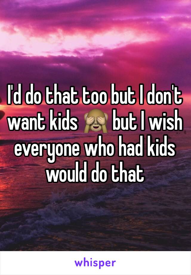 I'd do that too but I don't want kids 🙈 but I wish everyone who had kids would do that 