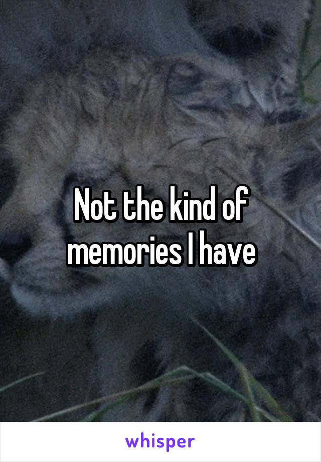 Not the kind of memories I have