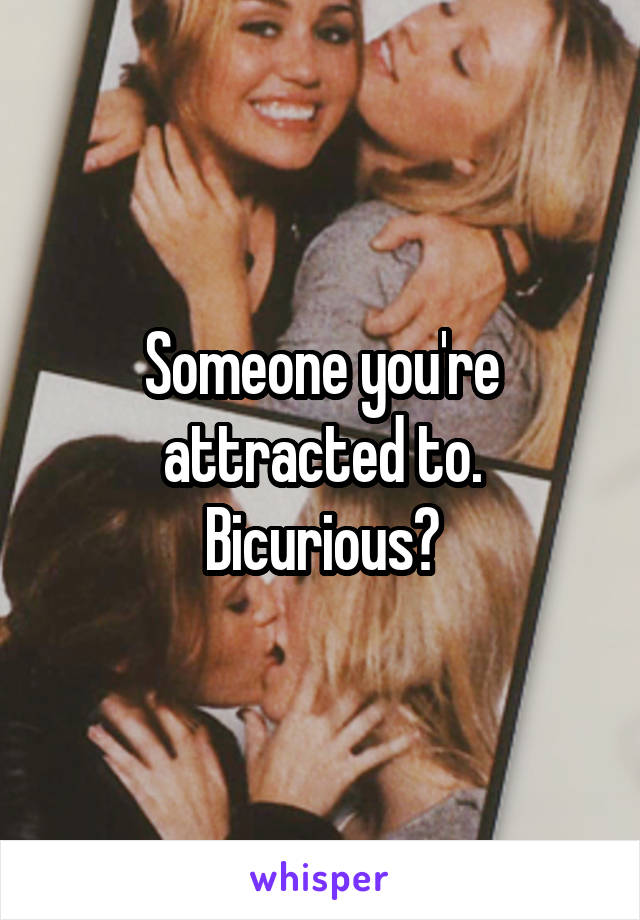 Someone you're attracted to. Bicurious?