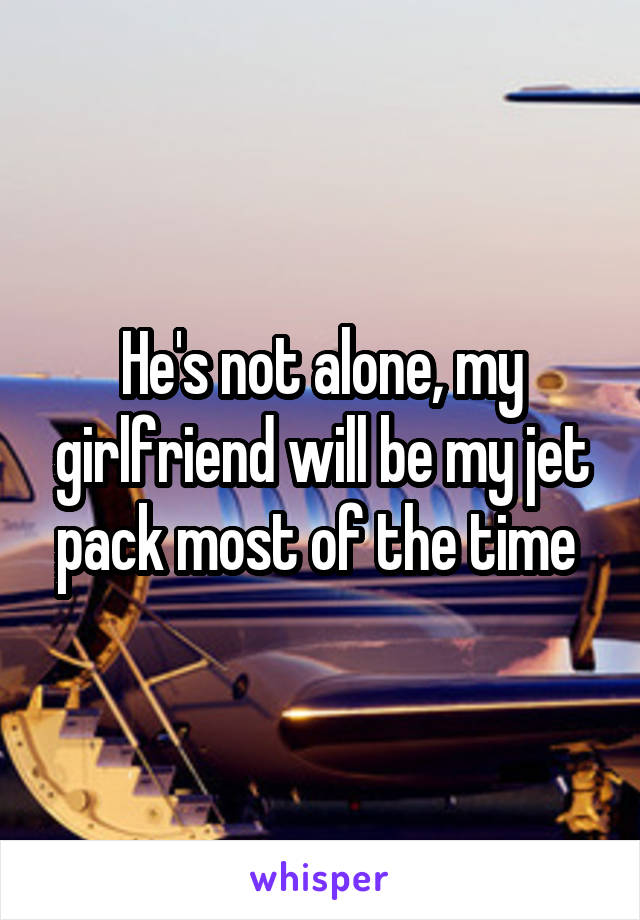 He's not alone, my girlfriend will be my jet pack most of the time 