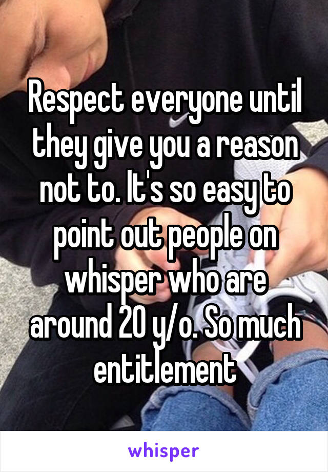 Respect everyone until they give you a reason not to. It's so easy to point out people on whisper who are around 20 y/o. So much entitlement