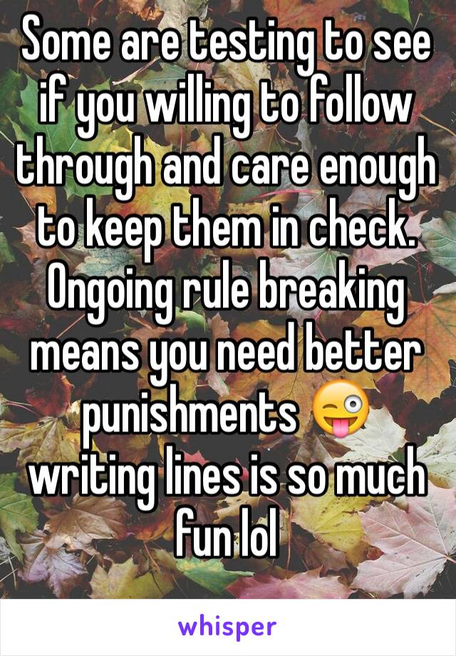 Some are testing to see if you willing to follow through and care enough to keep them in check. Ongoing rule breaking means you need better punishments 😜 writing lines is so much fun lol