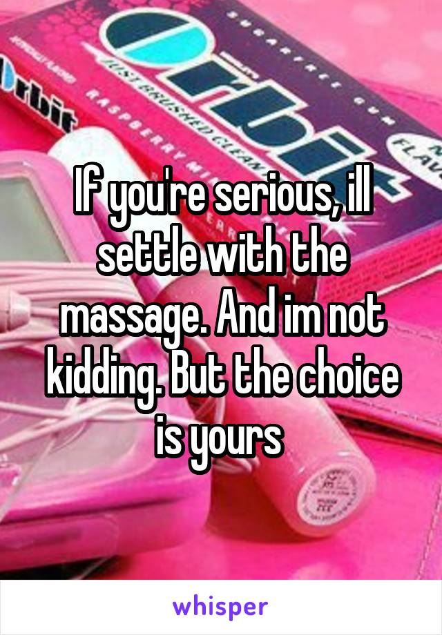 If you're serious, ill settle with the massage. And im not kidding. But the choice is yours 