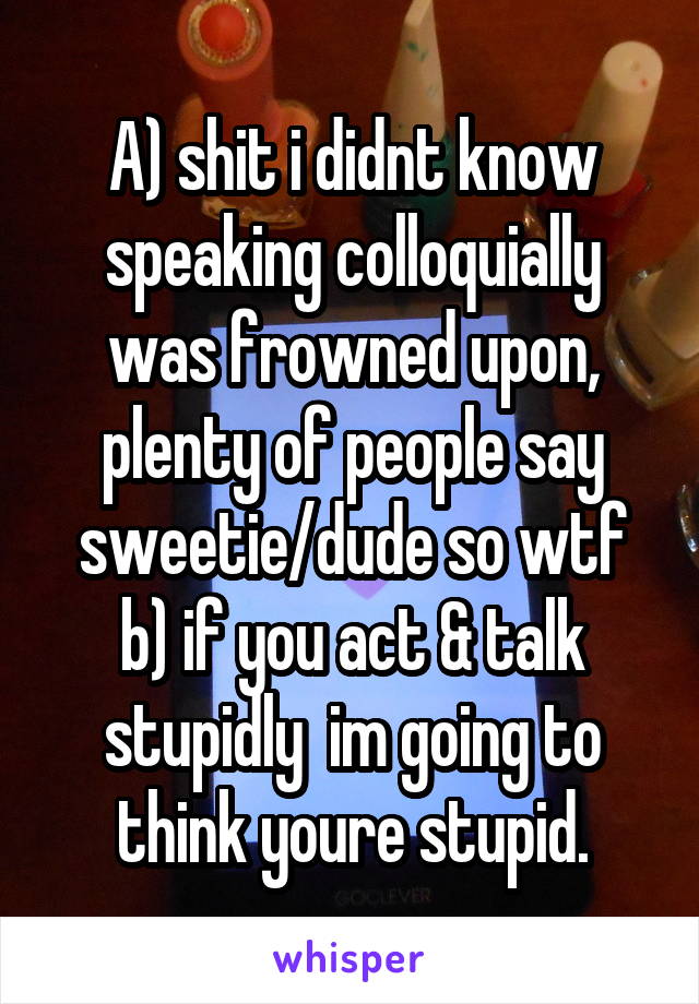 A) shit i didnt know speaking colloquially was frowned upon, plenty of people say sweetie/dude so wtf b) if you act & talk stupidly  im going to think youre stupid.