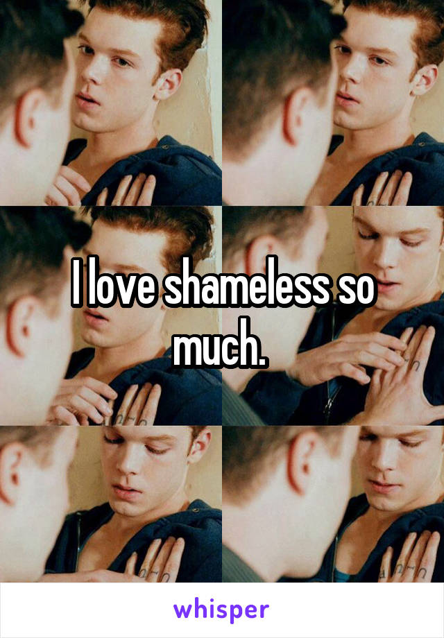 I love shameless so much. 